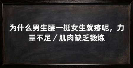 为什么男生腰一挺女生就疼呢,力量不足/肌肉缺乏锻炼