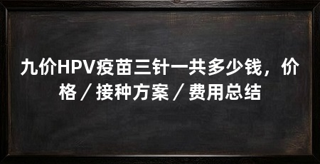 九价HPV疫苗三针一共多少钱，价格／接种方案／费用总结