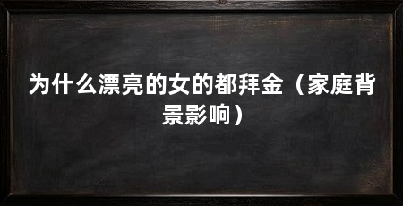 为什么漂亮的女的都拜金(家庭背景影响)