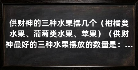 供财神的三种水果摆几个（柑橘类水果、葡萄类水果、苹果）（供财神最好的三种水果摆放的数量是：柑橘类水果最好摆放8个