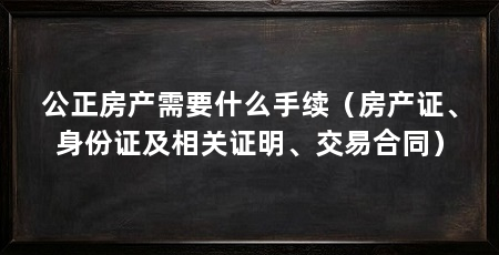 公正房产需要什么手续(房产证、身份证及相关证明、交易合同)