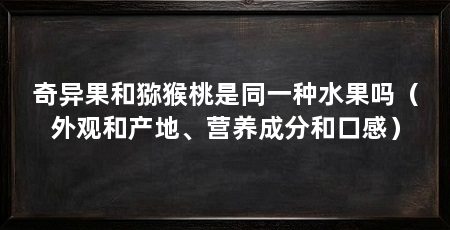 奇异果和猕猴桃是同一种水果吗（外观和产地、营养成分和口感）