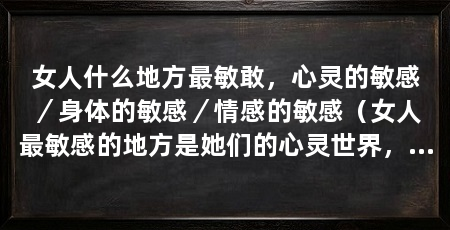 女人什么地方最敏敢,心灵的敏感/身体的敏感/情感的敏感(女人最敏感的地方是她们的心灵世界,心灵的敏感度远高于男人