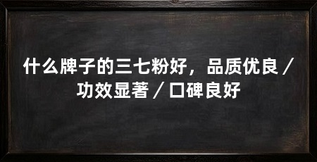 什么牌子的三七粉好，品质优良／功效显著／口碑良好