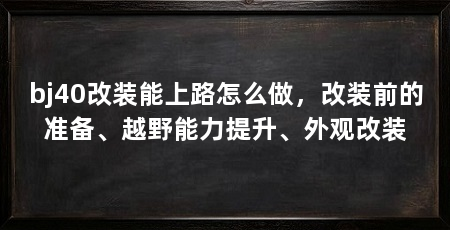 bj40改装能上路怎么做,改装前的准备、越野能力提升、外观改装