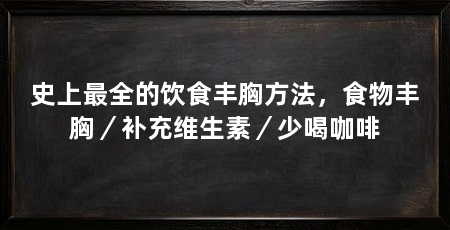 史上最全的饮食丰胸方法,食物丰胸/补充维生素/少喝咖啡