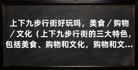 上下九步行街好玩吗,美食/购物/文化(上下九步行街的三大特色,包括美食、购物和文化,购物和文化