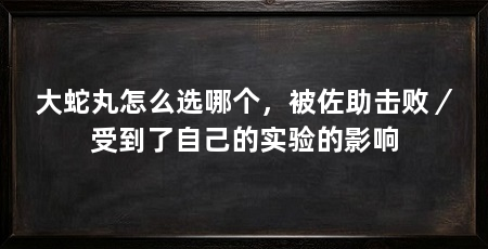 大蛇丸怎么选哪个,被佐助击败/受到了自己的实验的影响