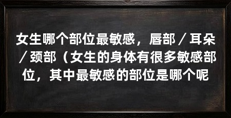 女生哪个部位最敏感,唇部/耳朵/颈部(女生的身体有很多敏感部位,其中最敏感的部位是哪个呢