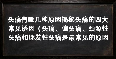 头痛有哪几种原因揭秘头痛的四大常见诱因(头痛、偏头痛、颈源性头痛和继发性头痛是最常见的原因