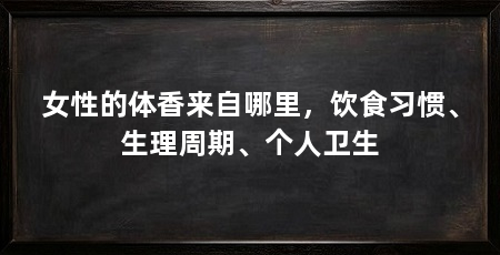 女性的体香来自哪里,饮食习惯、生理周期、个人卫生