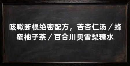 咳嗽断根绝密配方,苦杏仁汤/蜂蜜柚子茶/百合川贝雪梨糖水