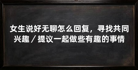 女生说好无聊怎么回复,寻找共同兴趣/提议一起做些有趣的事情