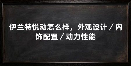 伊兰特悦动怎么样,外观设计/内饰配置/动力性能