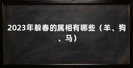 2023年躲春的属相有哪些（羊、狗、马）