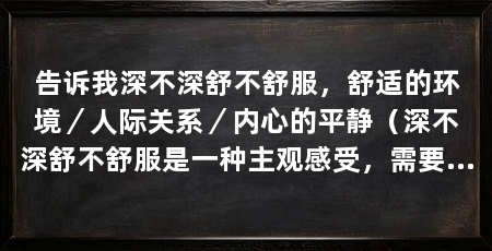 告诉我深不深舒不舒服，舒适的环境／人际关系／内心的平静（深不深舒不舒服是一种主观感受，需要从不同的角度来观察和评价