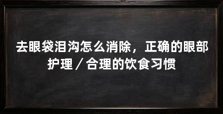 去眼袋泪沟怎么消除,正确的眼部护理/合理的饮食习惯