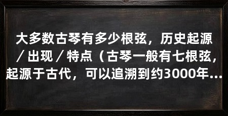 大多数古琴有多少根弦,历史起源/出现/特点(古琴一般有七根弦,起源于古代,可以追溯到约3000年前的商代