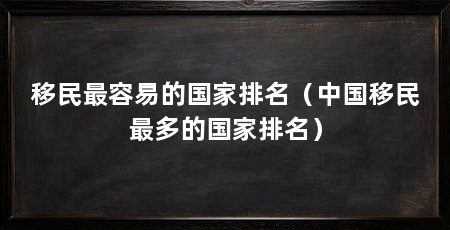 移民最容易的国家排名（中国移民最多的国家排名）