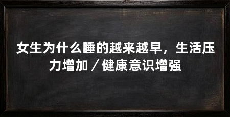 女生为什么睡的越来越早,生活压力增加/健康意识增强