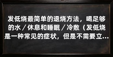 发低烧最简单的退烧方法，喝足够的水／休息和睡眠／冷敷（发低烧是一种常见的症状，但是不需要立即服用药物，以下是退烧方法