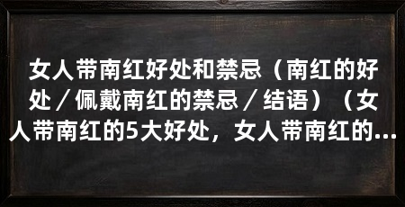 女人带南红好处和禁忌（南红的好处／佩戴南红的禁忌／结语）（女人带南红的5大好处，女人带南红的好处
