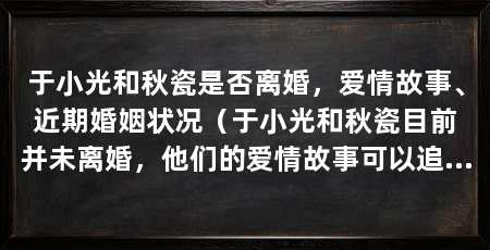 于小光和秋瓷是否离婚，爱情故事、近期婚姻状况（于小光和秋瓷目前并未离婚，他们的爱情故事可以追溯到多年前