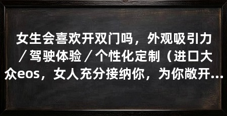 女生会喜欢开双门吗,外观吸引力/驾驶体验/个性化定制(进口大众eos,女人充分接纳你,为你敞开了心房