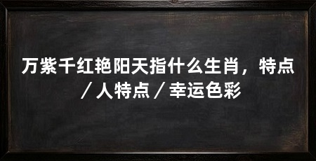 万紫千红艳阳天指什么生肖，特点／人特点／幸运色彩