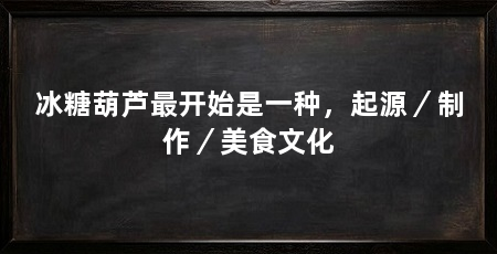 冰糖葫芦最开始是一种,起源/制作/美食文化