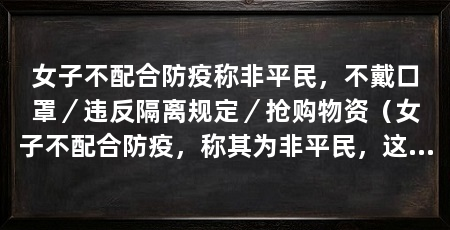 女子不配合防疫称非平民，不戴口罩／违反隔离规定／抢购物资（女子不配合防疫，称其为非平民，这种行为违背了公德，应引起警惕