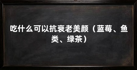 吃什么可以抗衰老美颜（蓝莓、鱼类、绿茶）