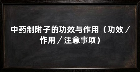 中药制附子的功效与作用（功效／作用／注意事项）