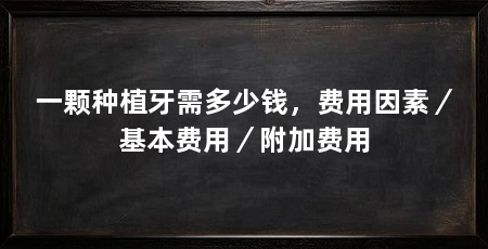 一颗种植牙需多少钱,费用因素/基本费用/附加费用