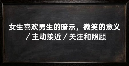 女生喜欢男生的暗示,微笑的意义/主动接近/关注和照顾