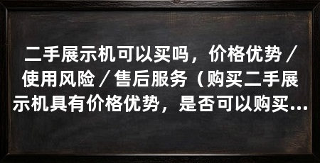 二手展示机可以买吗，价格优势／使用风险／售后服务（购买二手展示机具有价格优势，是否可以购买二手展示机