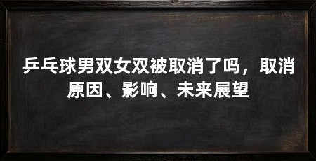 乒乓球男双女双被取消了吗，取消原因、影响、未来展望