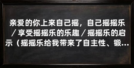 亲爱的你上来自己摇，自己摇摇乐／享受摇摇乐的乐趣／摇摇乐的启示（摇摇乐给我带来了自主性、锻炼和乐趣并存的愉悦和快乐
