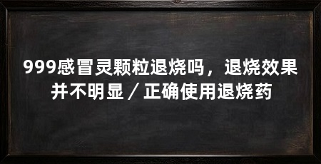 999感冒灵颗粒退烧吗,退烧效果并不明显/正确使用退烧药