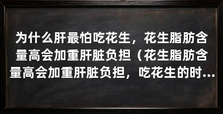 为什么肝最怕吃花生,花生脂肪含量高会加重肝脏负担(花生脂肪含量高会加重肝脏负担,吃花生的时候不要吃它