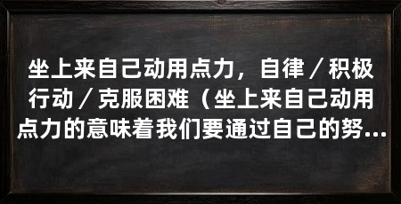 坐上来自己动用点力,自律/积极行动/克服困难(坐上来自己动用点力的意味着我们要通过自己的努力和行动来实现目标和梦想