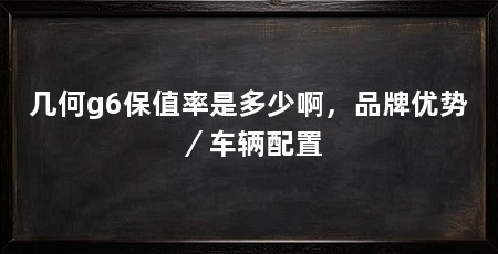 几何g6保值率是多少啊,品牌优势/车辆配置