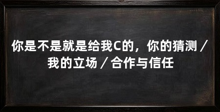 你是不是就是给我C的，你的猜测／我的立场／合作与信任