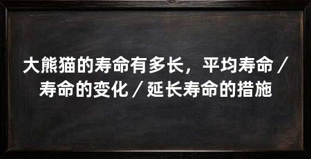 大熊猫的寿命有多长，平均寿命／寿命的变化／延长寿命的措施