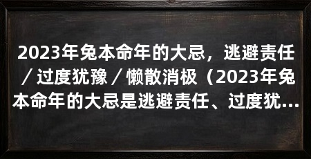 2023年兔本命年的大忌,逃避责任/过度犹豫/懒散消极(2023年兔本命年的大忌是逃避责任、过度犹豫和懒散消极的态度