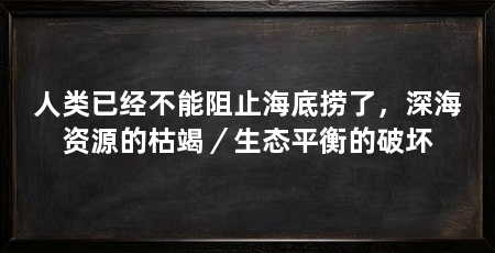 人类已经不能阻止海底捞了,深海资源的枯竭/生态平衡的破坏