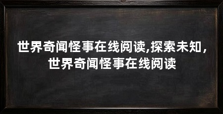世界奇闻怪事在线阅读,探索未知，世界奇闻怪事在线阅读