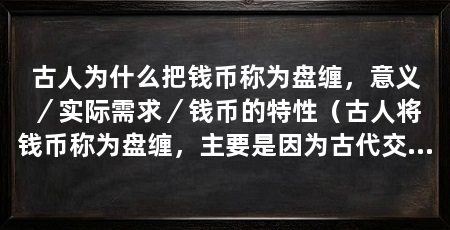 古人为什么把钱币称为盘缠,意义/实际需求/钱币的特性(古人将钱币称为盘缠,主要是因为古代交通不便、物资贫乏