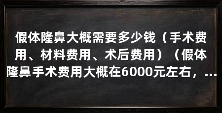 假体隆鼻大概需要多少钱（手术费用、材料费用、术后费用）（假体隆鼻手术费用大概在6000元左右，具体费用仅为参考