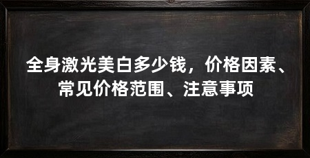 全身激光美白多少钱,价格因素、常见价格范围、注意事项